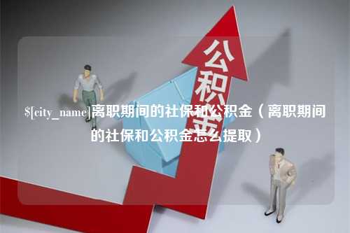 襄阳离职期间的社保和公积金（离职期间的社保和公积金怎么提取）