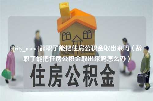 襄阳辞职了能把住房公积金取出来吗（辞职了能把住房公积金取出来吗怎么办）