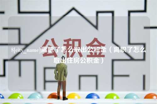 襄阳离职了怎么取出公积金（离职了怎么取出住房公积金）