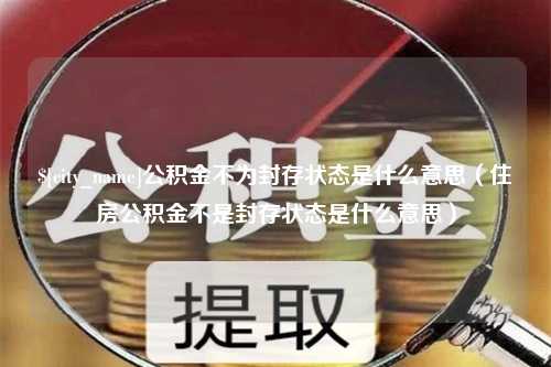 襄阳公积金不为封存状态是什么意思（住房公积金不是封存状态是什么意思）